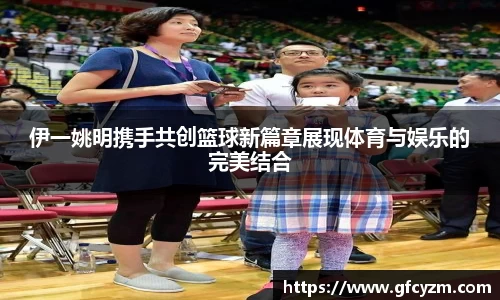 伊一姚明携手共创篮球新篇章展现体育与娱乐的完美结合