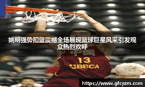 姚明强势扣篮震撼全场展现篮球巨星风采引发观众热烈欢呼