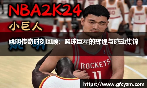 姚明传奇时刻回顾：篮球巨星的辉煌与感动集锦
