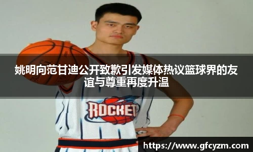 姚明向范甘迪公开致歉引发媒体热议篮球界的友谊与尊重再度升温