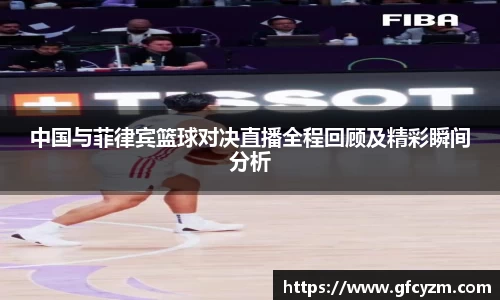 中国与菲律宾篮球对决直播全程回顾及精彩瞬间分析