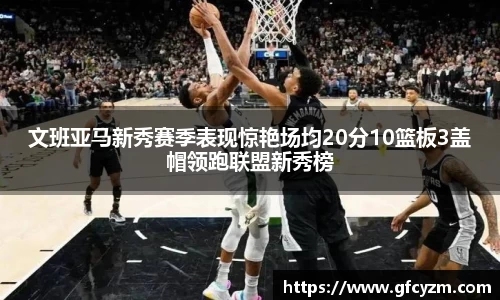 文班亚马新秀赛季表现惊艳场均20分10篮板3盖帽领跑联盟新秀榜